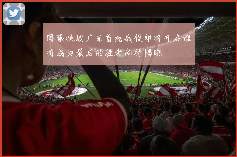 同曦挑战广东首轮战役即将开启谁将成为最后的胜者尚待揭晓