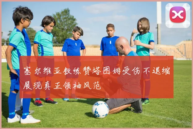 塞尔维亚教练赞塔图姆受伤不退缩展现真正领袖风范
