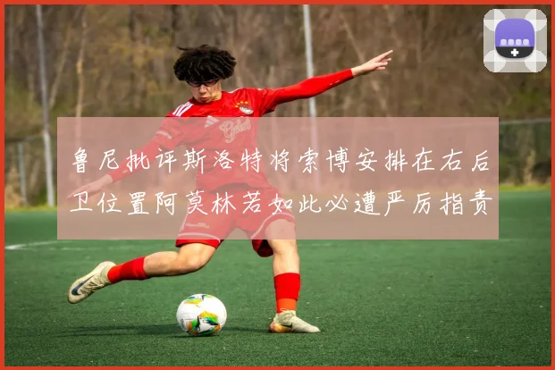 鲁尼批评斯洛特将索博安排在右后卫位置阿莫林若如此必遭严厉指责