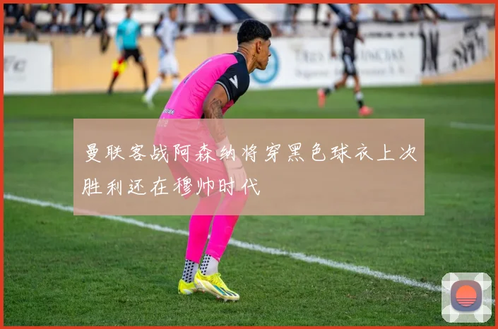 曼联客战阿森纳将穿黑色球衣上次胜利还在穆帅时代