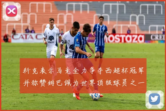 科克表示马竞全力争夺西超杯冠军并称赞姆巴佩为世界顶级球员之一