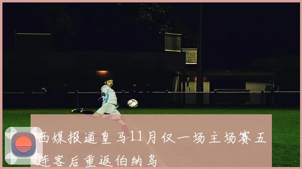 西媒报道皇马11月仅一场主场赛五连客后重返伯纳乌
