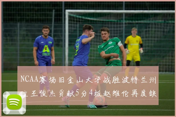 NCAA赛场旧金山大学战胜波特兰州立王俊杰贡献5分4板赵维伦再度缺阵