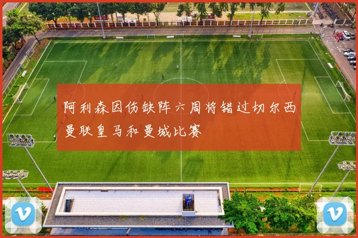 阿利森因伤缺阵六周将错过切尔西曼联皇马和曼城比赛
