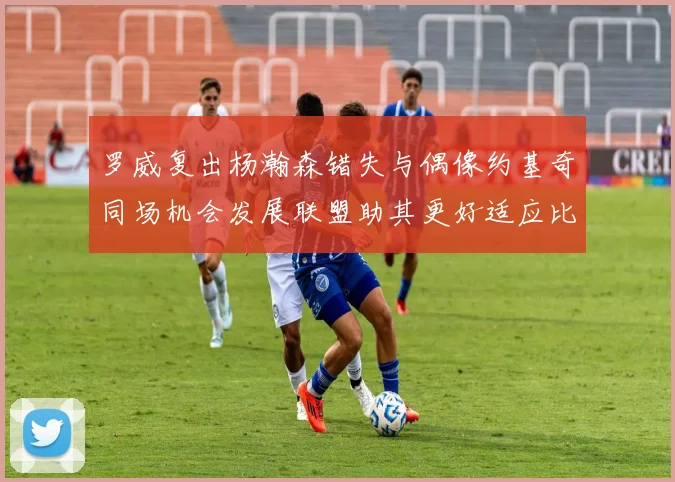 罗威复出杨瀚森错失与偶像约基奇同场机会发展联盟助其更好适应比赛节奏