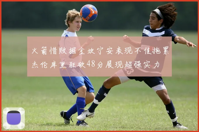 火箭惜败掘金坎宁安表现不佳拖累杰伦库里狂砍48分展现超强实力