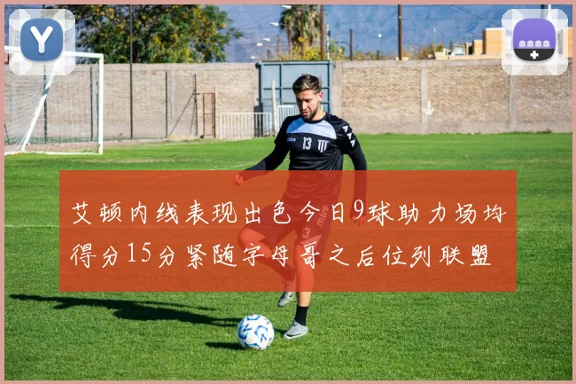 艾顿内线表现出色今日9球助力场均得分15分紧随字母哥之后位列联盟第二