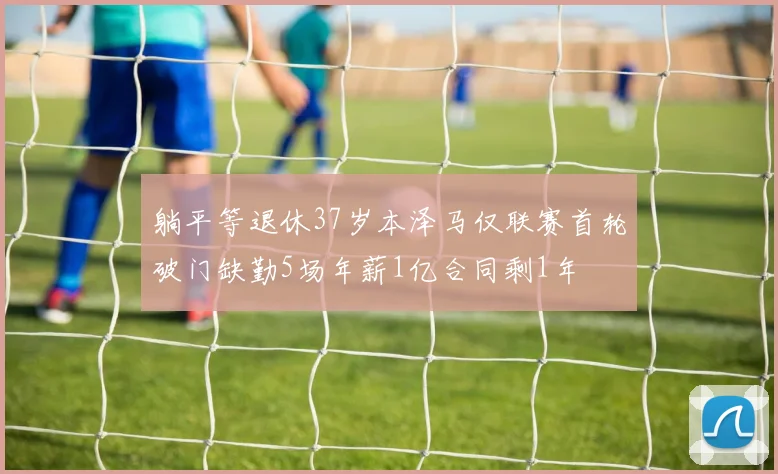 躺平等退休37岁本泽马仅联赛首轮破门缺勤5场年薪1亿合同剩1年