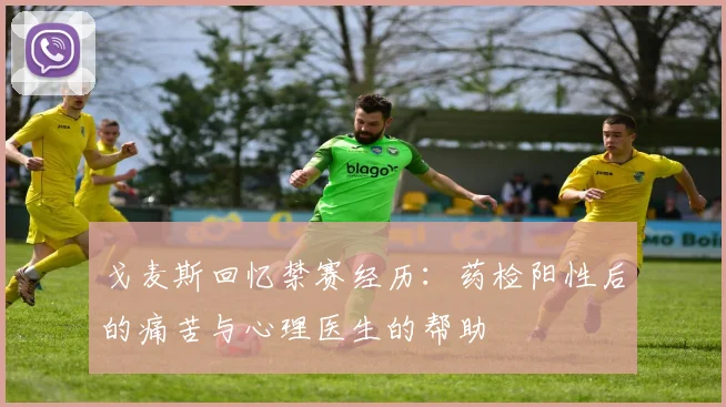 戈麦斯回忆禁赛经历：药检阳性后的痛苦与心理医生的帮助