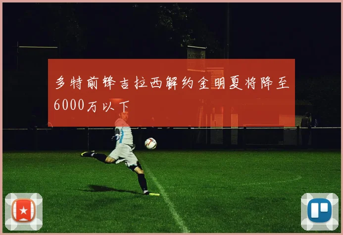多特前锋吉拉西解约金明夏将降至6000万以下