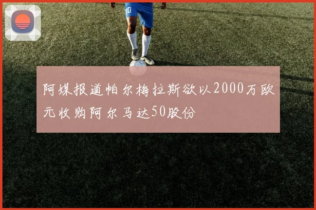 阿媒报道帕尔梅拉斯欲以2000万欧元收购阿尔马达50股份