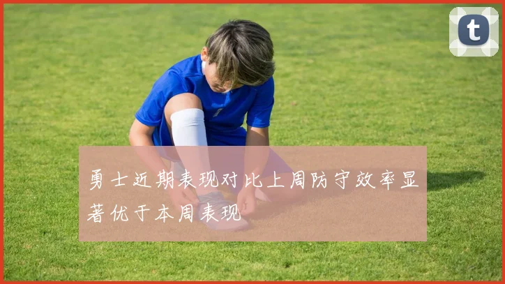 勇士近期表现对比上周防守效率显著优于本周表现