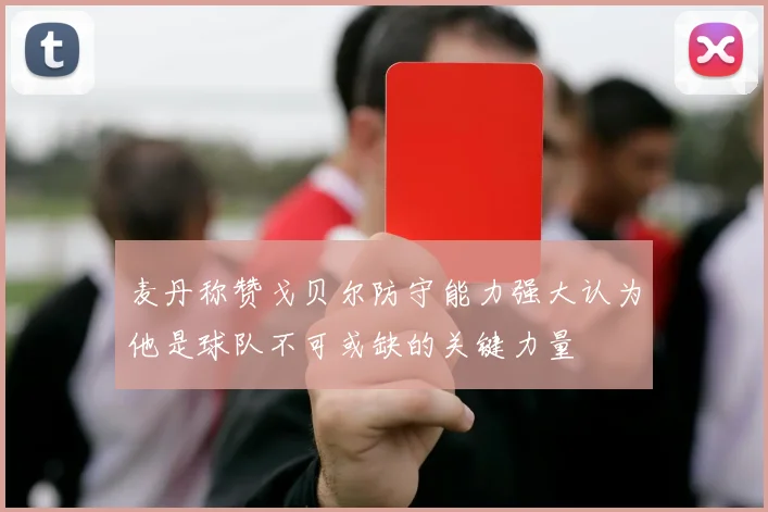 麦丹称赞戈贝尔防守能力强大认为他是球队不可或缺的关键力量