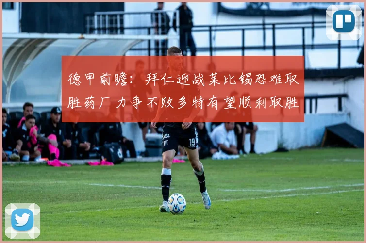 德甲前瞻：拜仁迎战莱比锡恐难取胜药厂力争不败多特有望顺利取胜