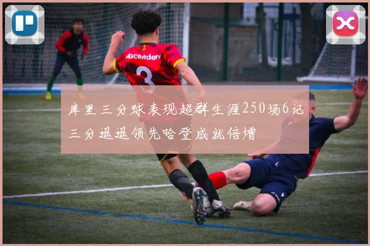 库里三分球表现超群生涯250场6记三分遥遥领先哈登成就倍增