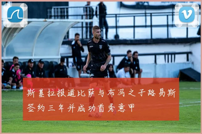 斯基拉报道比萨与布冯之子路易斯签约三年并成功首秀意甲