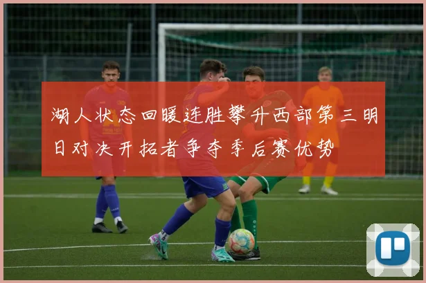 湖人状态回暖连胜攀升西部第三明日对决开拓者争夺季后赛优势