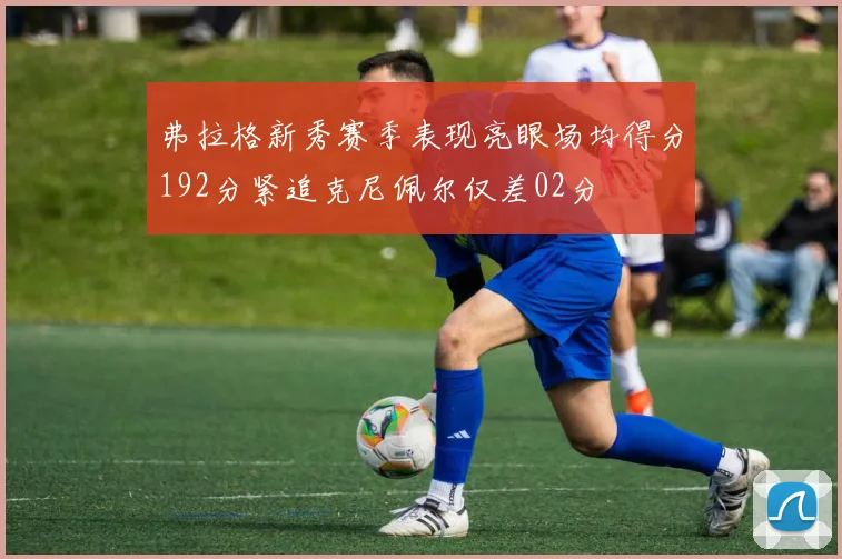 弗拉格新秀赛季表现亮眼场均得分192分紧追克尼佩尔仅差02分