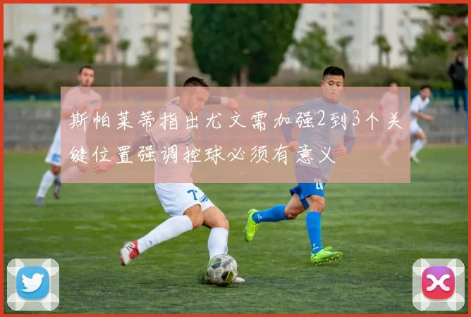 斯帕莱蒂指出尤文需加强2到3个关键位置强调控球必须有意义