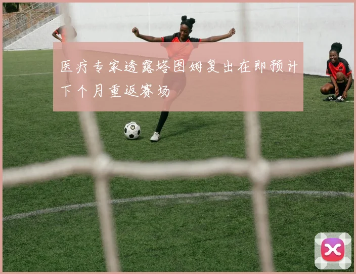 医疗专家透露塔图姆复出在即预计下个月重返赛场