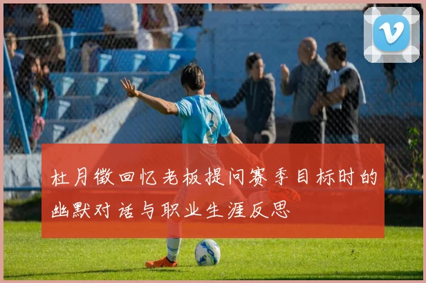 杜月徵回忆老板提问赛季目标时的幽默对话与职业生涯反思