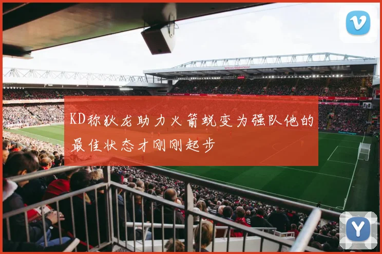KD称狄龙助力火箭蜕变为强队他的最佳状态才刚刚起步