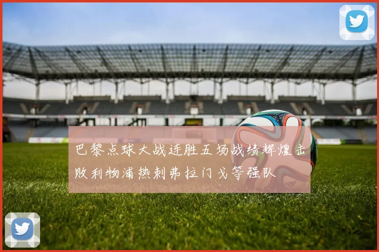 巴黎点球大战连胜五场战绩辉煌击败利物浦热刺弗拉门戈等强队
