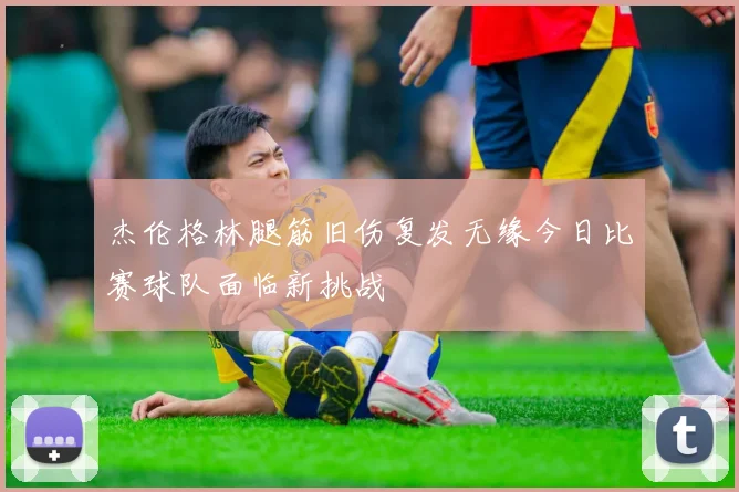 杰伦格林腿筋旧伤复发无缘今日比赛球队面临新挑战