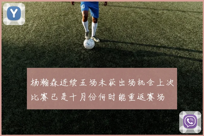 杨瀚森连续五场未获出场机会上次比赛已是十月份何时能重返赛场
