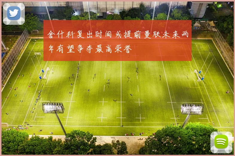舍什科复出时间或提前曼联未来两年有望争夺最高荣誉