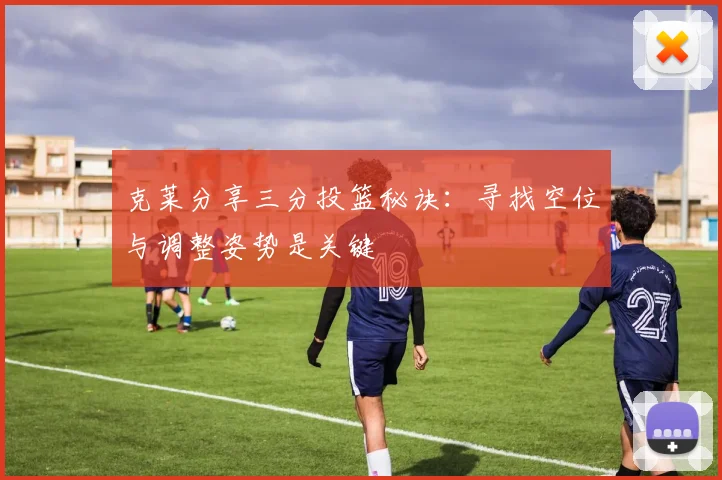 克莱分享三分投篮秘诀：寻找空位与调整姿势是关键