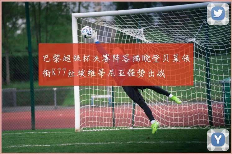 巴黎超级杯决赛阵容揭晓登贝莱领衔K77杜埃维蒂尼亚强势出战