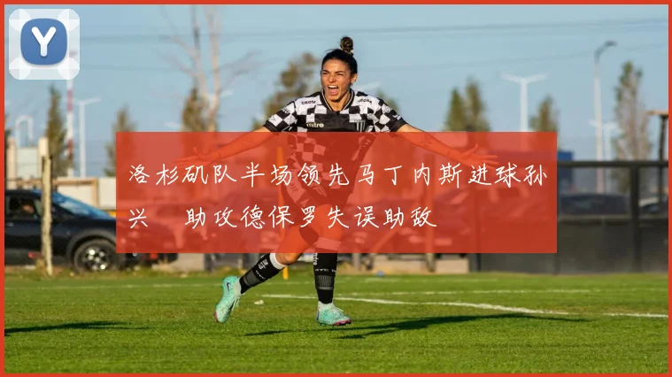 洛杉矶队半场领先马丁内斯进球孙兴慜助攻德保罗失误助敌