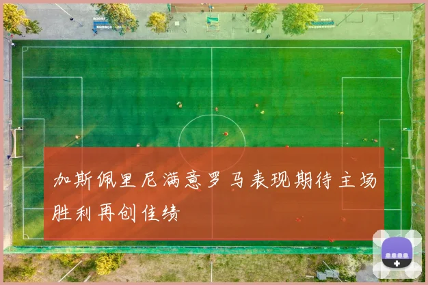 加斯佩里尼满意罗马表现期待主场胜利再创佳绩