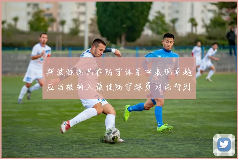 斯波称热巴在防守体系中表现卓越应当被纳入最佳防守球员讨论行列