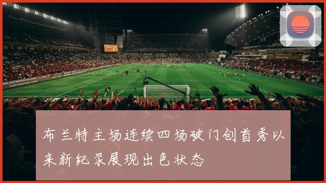 布兰特主场连续四场破门创首秀以来新纪录展现出色状态