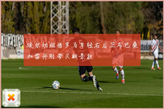 埃尔切租借罗马年轻右后卫布巴桑加雷并附带买断条款