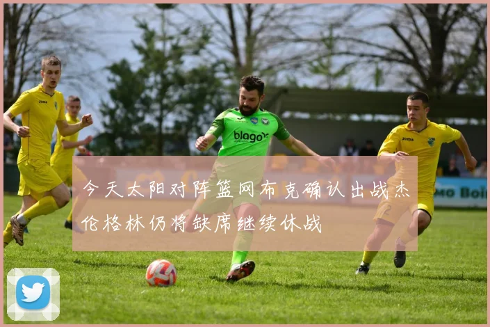 今天太阳对阵篮网布克确认出战杰伦格林仍将缺席继续休战