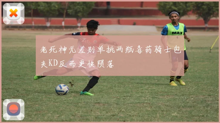 老死神无差别单挑两瓶毒药骑士包夹KD反而更快陨落