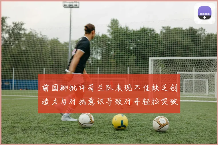 前国脚批评荷兰队表现不佳缺乏创造力与对抗意识导致对手轻松突破