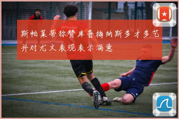 斯帕莱蒂称赞库普梅纳斯多才多艺并对尤文表现表示满意