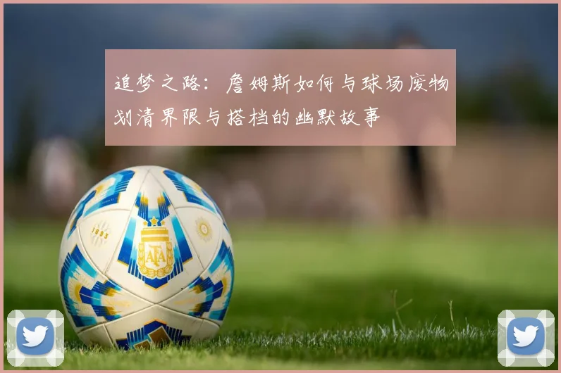 追梦之路：詹姆斯如何与球场废物划清界限与搭档的幽默故事