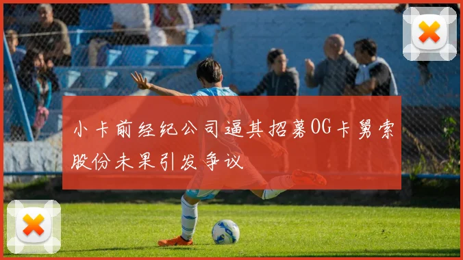 小卡前经纪公司逼其招募OG卡舅索股份未果引发争议